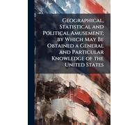 Geographical, Statistical and Political Amusement; by Which May Be Obtained a General and Particular Knowledge of the United States