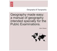 Geography Made Easy: A Manual Of Geography Intended Specially For The Public Examinations.