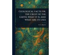 Geological Facts; or, the Crust of the Earth, What It is, and What Are Its Uses