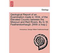 Geological Report Of An Examination Made In 1834, Of The Elevated Country Between The Missouri And Red Rivers. By G. W. Featherstonhaugh. [With A Map.]
