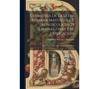Geometría De La Letra Romana Mayúscula Y Minúscula En 28 Láminas Finas Y Su Explicación: Libro Único Dado A Luz Y Grabado Al Buril