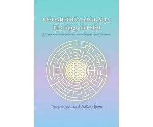 GEOMETRÍA SAGRADA: El Código del SER: Una guía para recordar quién eres a través del lenguaje sagrado del universo