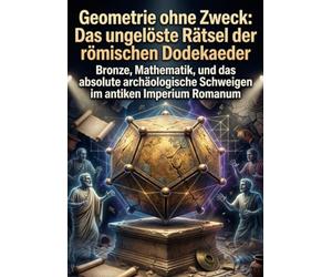 Geometrie ohne Zweck: Das ungelöste Rätsel der römischen Dodekaeder: Bronze, Mathematik, und das absolute archäologische Schweigen im antiken Imperium Romanum