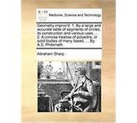 Geometry Improv'd: 1. by a Large and Accurate Table of Segments of Circles, Its Construction and Various Uses ... 2. a Concise Treatise o Sharp, Abraham (Auteur)