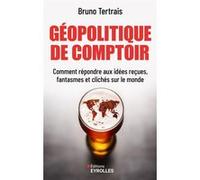 Géopolitique De Comptoir - Comment Répondre Aux Idées Reçues, Fantasmes Et Clichés Sur Le Monde