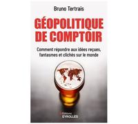Géopolitique De Comptoir - Comment Répondre Aux Idées Reçues, Fantasmes Et Clichés Sur Le Monde