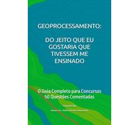 GEOPROCESSAMENTO: DO JEITO QUE EU GOSTARIA QUE TIVESSEM ME ENSINADO: O Guia Completo para Concursos Públicos / 50 Questões Comentadas
