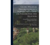 Georg Wilhelm Friedrich Hegel's Vorlesungen Über Die Philosophie Der Religion: Nebst Einer Schrift Über Die Beweise Vom Dasen Gottes, Erster Theil