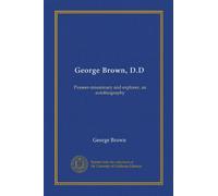 George Brown, D.D: Pioneer-missionary and explorer, an autobiography