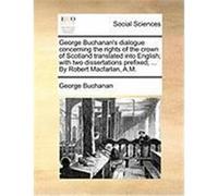 George Buchanan's Dialogue Concerning the Rights of the Crown of Scotland Translated Into English; With Two Dissertations Prefixed; ... by Robert Macf Buchanan, George (Auteur)