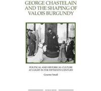 George Chastelain And The Shaping Of Valois Burgundy: Political And Historical Culture At Court In The Fifteenth Century (Royal Historical Society Studies In History New Series) (Paperback) Graeme Sma