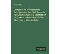George Fox No Precursor of the Salvation Army, So-called, (Formerly the "Christian Mission"), and that Sect No Quakers, its Fundation Tried and Discovered to be on the Sand