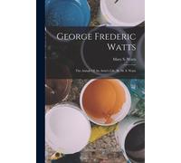 George Frederic Watts: The Annals Of An Artist's Life, By M. S. Watts