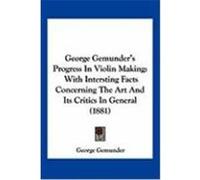 George Gemunder's Progress in Violin Making: With Intersting Facts Concerning the Art and Its Critics in General (1881) Gemunder, George (Auteur)