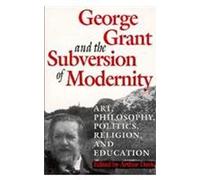 George Grant And The Subversion Of Modernity