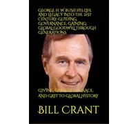 GEORGE H. W. BUSH HIS LIFE AND LEGACY INTO THE 21ST CENTURY: GUIDING GOVERNANCE, GAINING: GLOBAL GOODWILL THROUGH GENERATIONS: GIVING GREATNESS, GRACE, AND GRIT TO GLOBAL HISTORY