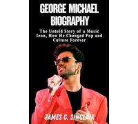 George Michael Biography: The Untold Story of a Music Icon, How He Changed Pop and Culture Forever
