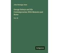 George Selwyn and His Contemporaries; With Memoirs and Notes: Vol. III