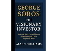 George Soros: The Visionary Investor: How One Man's Financial Genius and Philanthropic Vision Shaped the World