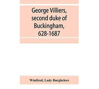 George Villiers, Second Duke Of Buckingham, 1628-1687; A Study In The History Of The Restoration