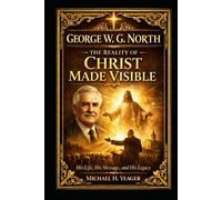 George W. G. North: The Reality of Christ Made Visible: His Life, His Message, and His Legacy
