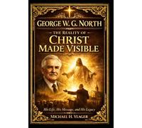 George W. G. North: The Reality of Christ Made Visible: His Life, His Message, and His Legacy