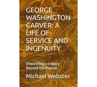 GEORGE WASHINGTON CARVER: A LIFE OF SERVICE AND INGENUITY: Unearthing a Legacy Beyond the Peanut