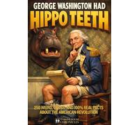 George Washington Had Hippo Teeth: 250 Weird, Gross, and 100% Real Facts About the American Revolution