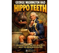 George Washington Had Hippo Teeth: 250 Weird, Gross, and 100% Real Facts About the American Revolution