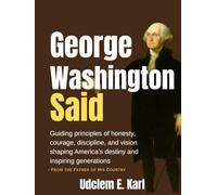 George Washington Said: Guiding principles of honesty, courage, discipline, and vision shaping America’s destiny and inspiring generations- From the Father of His Country