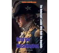 George Washington: The Reluctant Leader Who Built the Republic