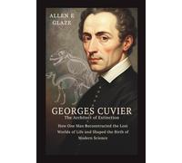 Georges Cuvier: The Architect of Extinction: How One Man Reconstructed the Lost Worlds of Life and Shaped the Birth of Modern Science