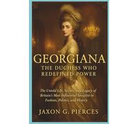 Georgiana: The Duchess Who Redefined Power: The Untold Life, Secrets, and Legacy of Britain’s Most Influential Socialite in Fashion, Politics, and History