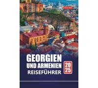 GEORGIEN UND ARMENIEN REISEFÜHRER 2025: Entdecken Sie versteckte Schätze, Kultur, Abenteuer und Top-Reiseziele in der Kaukasusregion