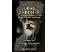 Gerald Gardner: The Life, Travels, and Secret Societies Behind the Creation of Wicca: Unveiling the Enigma of the Father of Modern Witchcraft