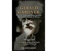 Gerald Gardner: The Life, Travels, and Secret Societies Behind the Creation of Wicca: Unveiling the Enigma of the Father of Modern Witchcraft