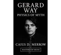 Gerard Way: Physics of Myth: A Definitive History of My Chemical Romance, Gerard Way, and the Art of Mythmaking Across Music, Comics, and Stagecraft