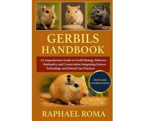 GERBILS HANDBOOK: A Comprehensive Guide to Gerbil Biology, Behavior, Husbandry, and Conservation Integrating Science, Technology, and Ethical Care Practices
