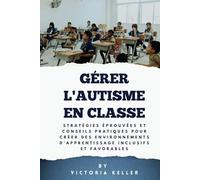 GÉRER L'AUTISME EN CLASSE (Managing Autism in the Classroom): Stratégies éprouvées et conseils pratiques pour créer des environnements d'apprentissage inclusifs et favorables