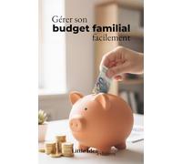 Gérer son budget familial simplement: Le guide pratique pour reprendre le contrôle, épargner sans se priver et vivre l’esprit léger