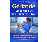 GÉRIATRIE SOINS POUR UN VIEILLISSEMENT EN SANTÉ: Le guide indispensable pour la santé, la prévention et la gestion