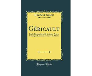 Géricault: Étude Biographique Et Critique, Avec le Catalogue Raisonné de l' uvre du Maître (Classic Reprint)