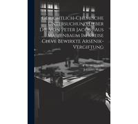Gerichtlich-Chemische Untersuchung Ueber Die Von Peter Jacobs Aus Marienbaum Im Kreise Cleve Bewirkte Arsenik-Vergiftung