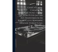 Gerichtlich-Chemische Untersuchung Ueber Die Von Peter Jacobs Aus Marienbaum Im Kreise Cleve Bewirkte Arsenik-Vergiftung