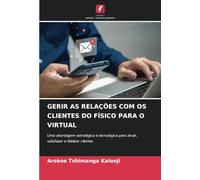 GERIR AS RELAÇÕES COM OS CLIENTES DO FÍSICO PARA O VIRTUAL: Uma abordagem estratégica e tecnológica para atrair, satisfazer e fidelizar clientes