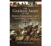 German Army in the Spring Offensives 1917 Arras Aisne and Champagne by Jack Sheldon Jack Sheldon, (Auteur)