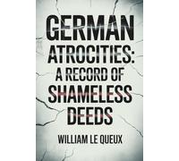 German Atrocities: A Record of Shameless Deeds: A World War I Record of Violence and Public Outrage (Annotated)