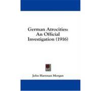 German Atrocities: An Official Investigation (1916) Morgan, John Hartman (Auteur)