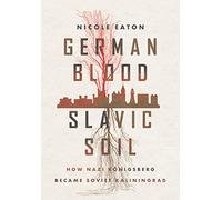 German Blood, Slavic Soil: How Nazi Königsberg Became Soviet Kaliningrad