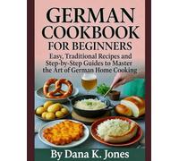 GERMAN COOKBOOK FOR BEGINNERS: “Easy, Traditional Recipes and Step-by-Step Guides to Master the Art of German Home Cooking”